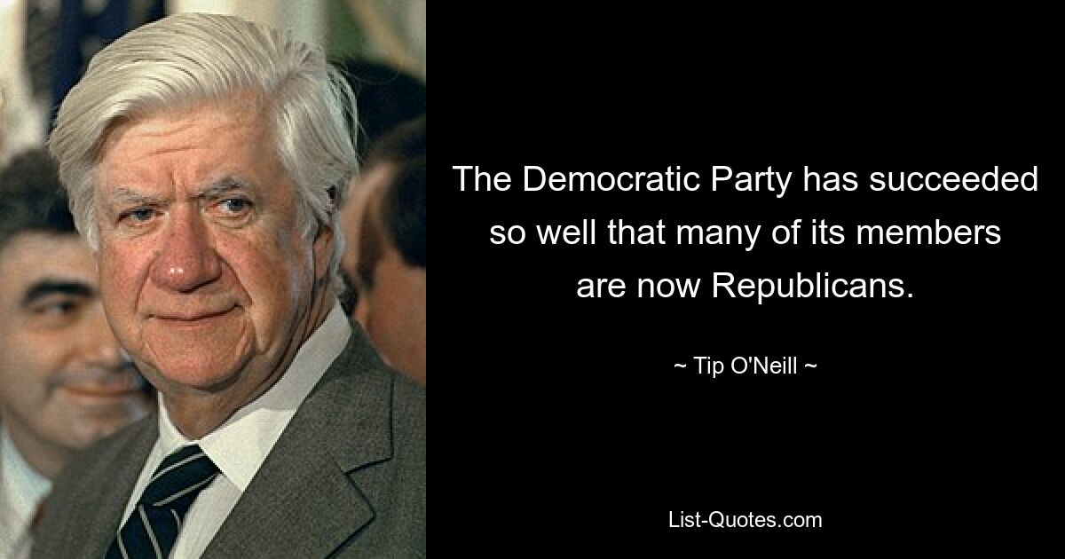 The Democratic Party has succeeded so well that many of its members are now Republicans. — © Tip O'Neill