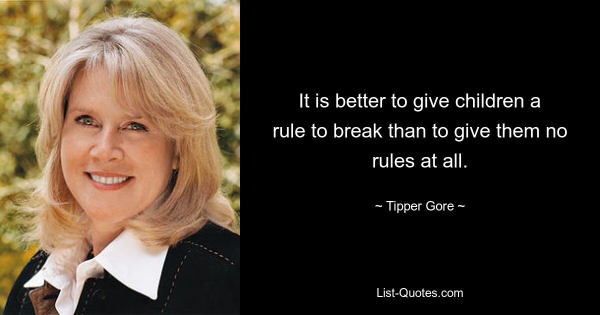 It is better to give children a rule to break than to give them no rules at all. — © Tipper Gore