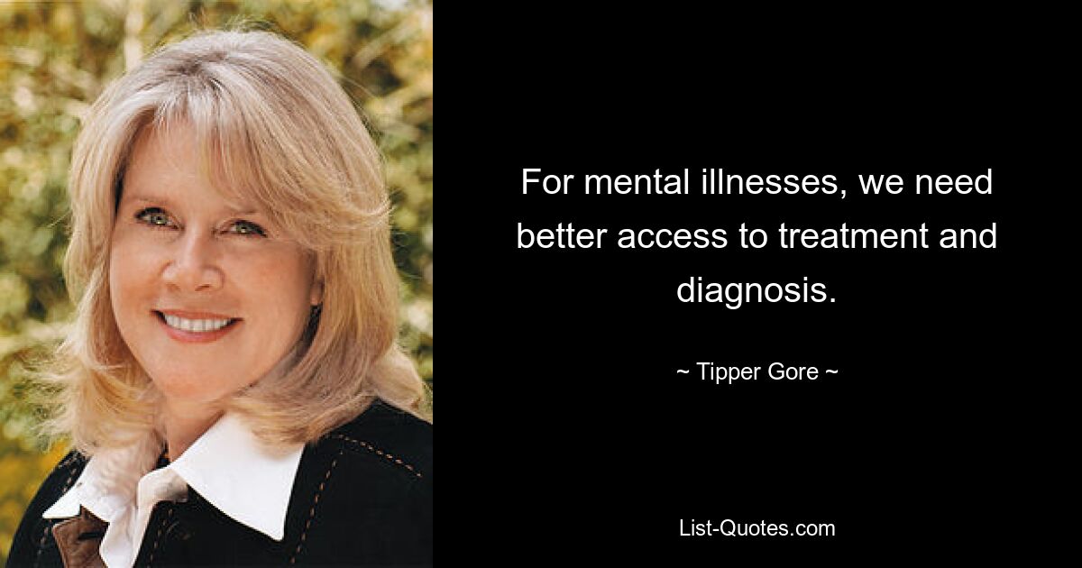 For mental illnesses, we need better access to treatment and diagnosis. — © Tipper Gore