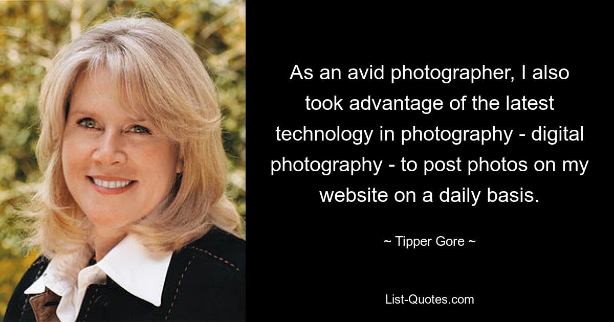 As an avid photographer, I also took advantage of the latest technology in photography - digital photography - to post photos on my website on a daily basis. — © Tipper Gore