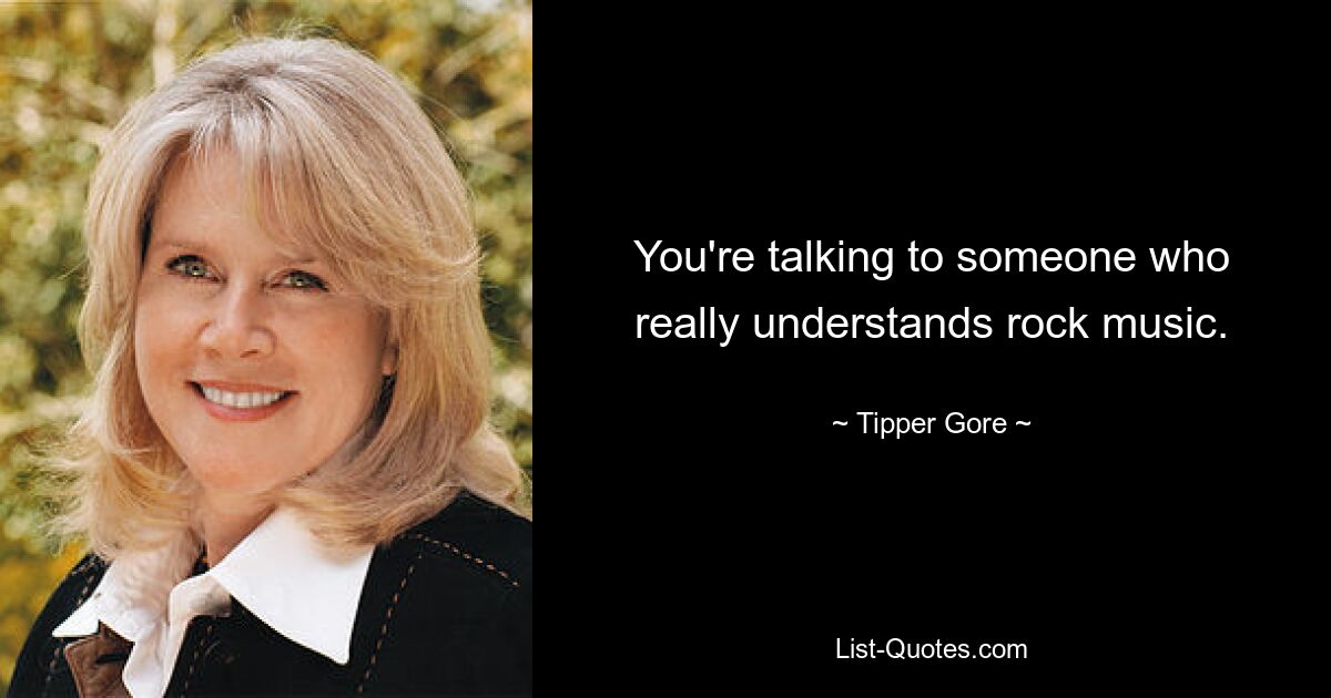 You're talking to someone who really understands rock music. — © Tipper Gore