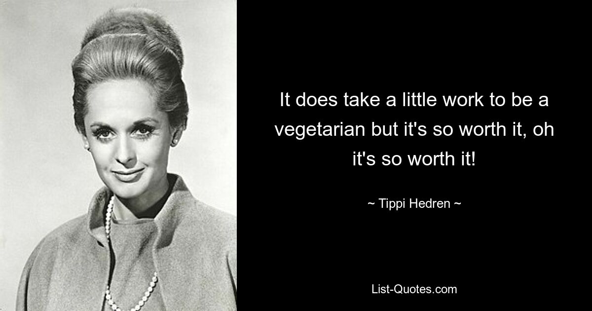 It does take a little work to be a vegetarian but it's so worth it, oh it's so worth it! — © Tippi Hedren