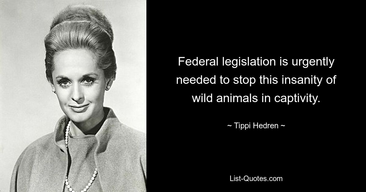 Federal legislation is urgently needed to stop this insanity of wild animals in captivity. — © Tippi Hedren