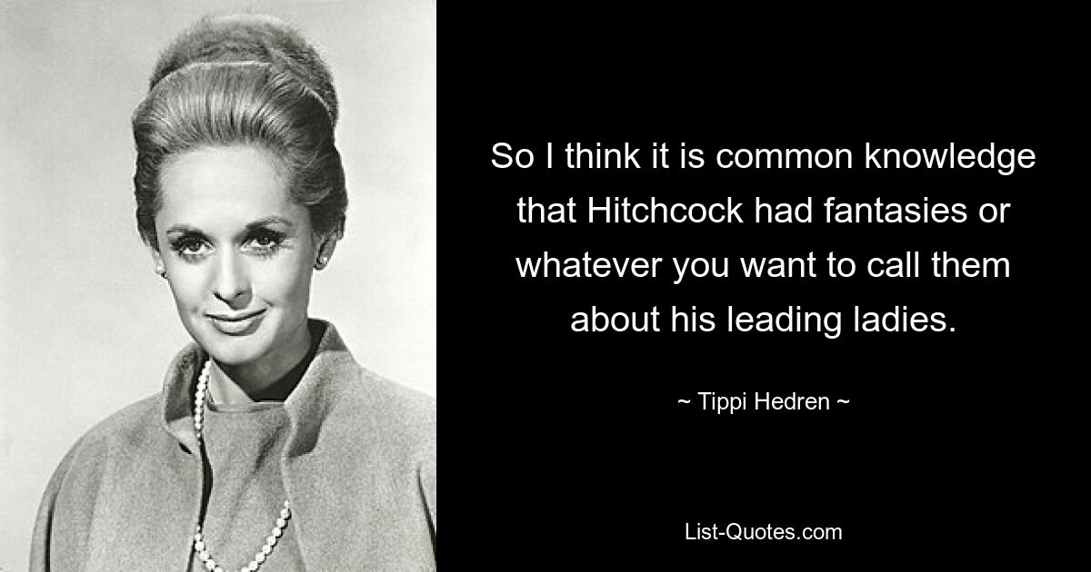 So I think it is common knowledge that Hitchcock had fantasies or whatever you want to call them about his leading ladies. — © Tippi Hedren