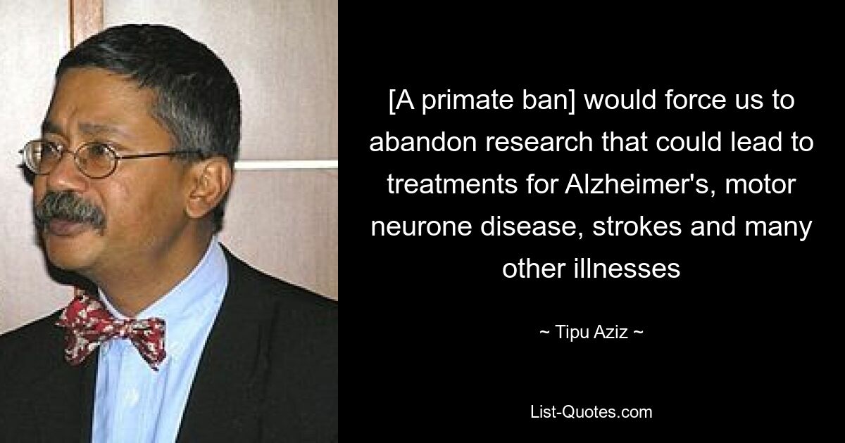 [A primate ban] would force us to abandon research that could lead to treatments for Alzheimer's, motor neurone disease, strokes and many other illnesses — © Tipu Aziz