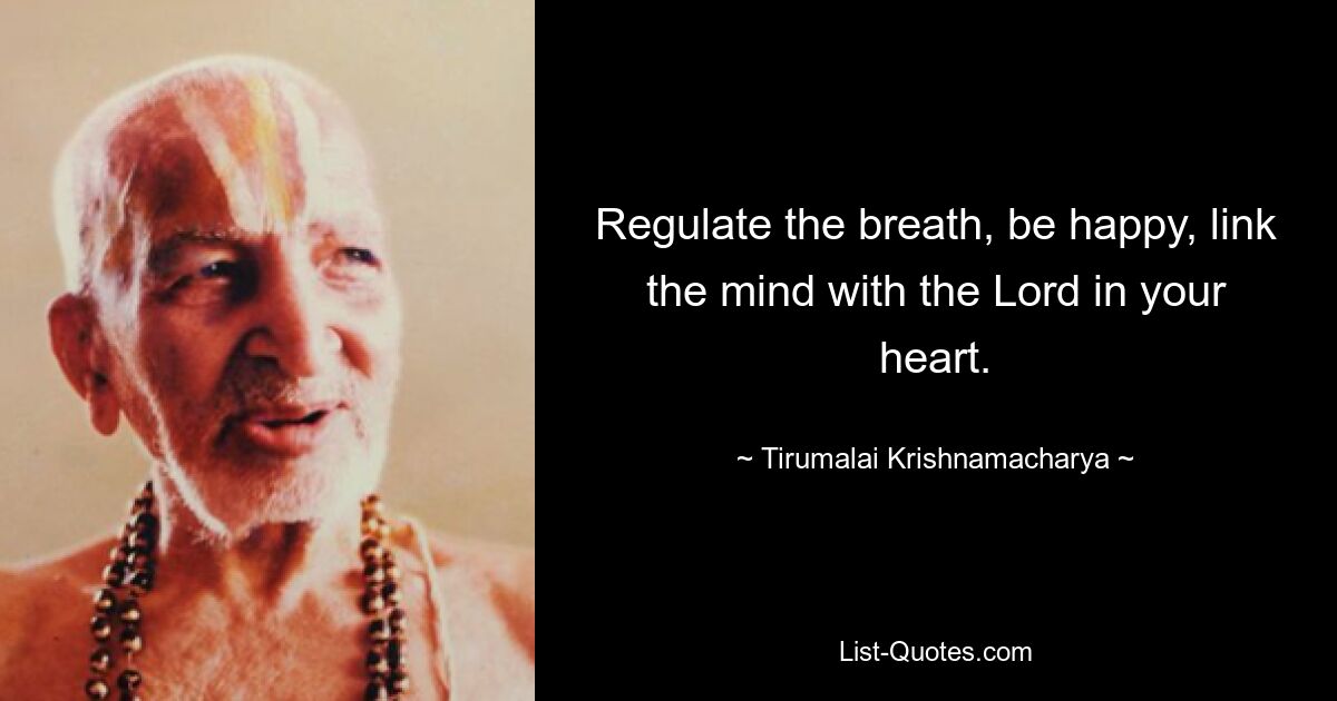 Regulate the breath, be happy, link the mind with the Lord in your heart. — © Tirumalai Krishnamacharya