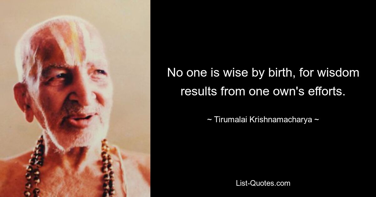 No one is wise by birth, for wisdom results from one own's efforts. — © Tirumalai Krishnamacharya