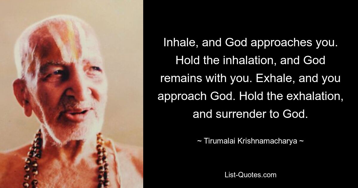 Inhale, and God approaches you. Hold the inhalation, and God remains with you. Exhale, and you approach God. Hold the exhalation, and surrender to God. — © Tirumalai Krishnamacharya