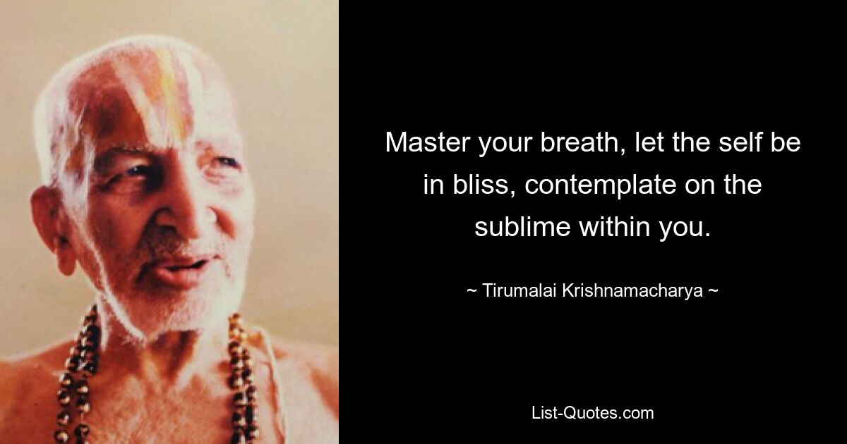 Master your breath, let the self be in bliss, contemplate on the sublime within you. — © Tirumalai Krishnamacharya