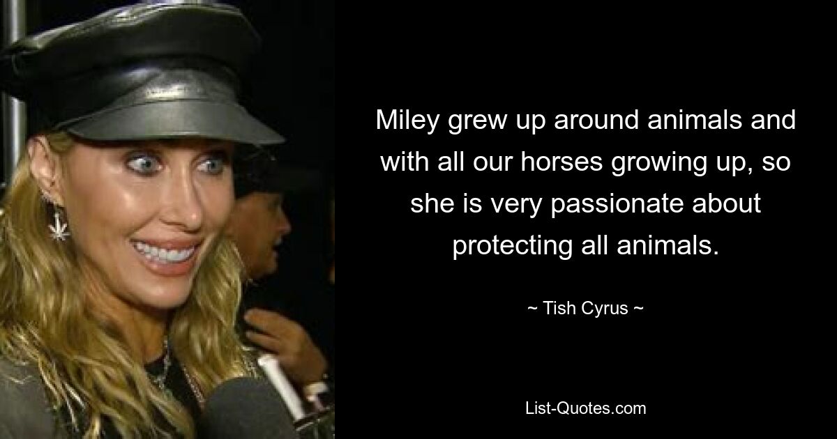 Miley grew up around animals and with all our horses growing up, so she is very passionate about protecting all animals. — © Tish Cyrus