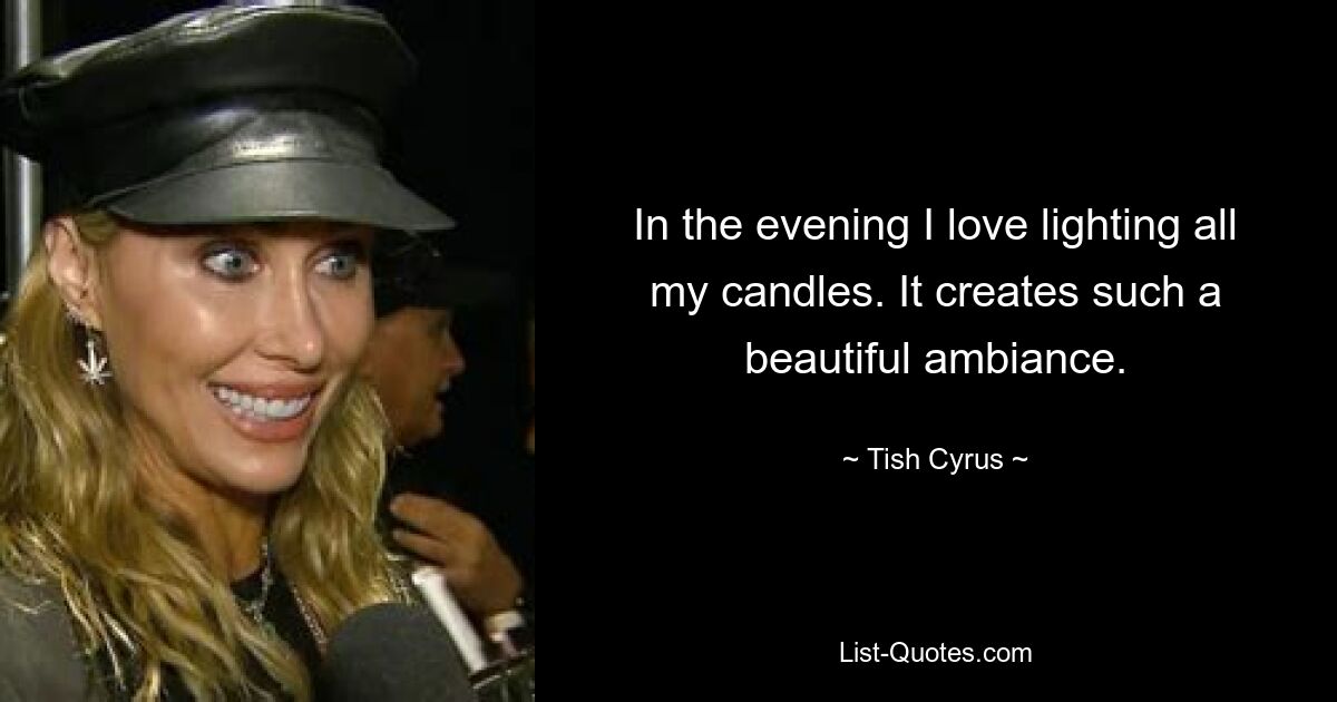 In the evening I love lighting all my candles. It creates such a beautiful ambiance. — © Tish Cyrus