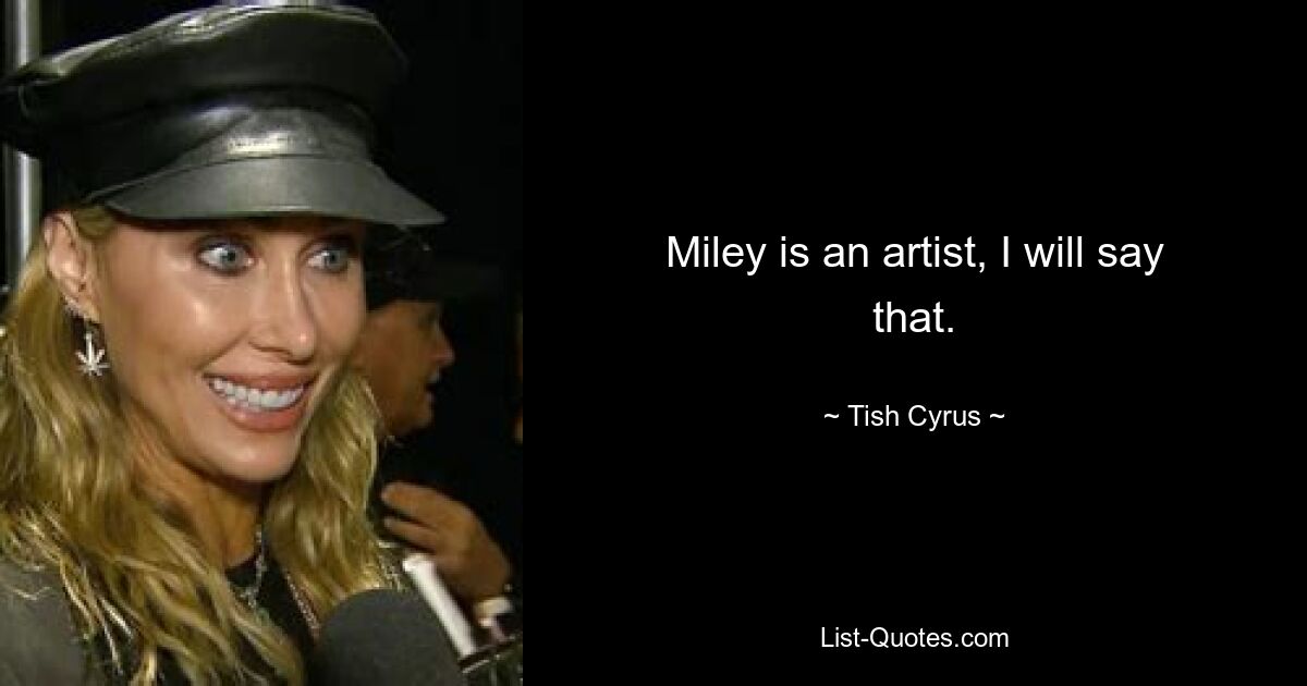 Miley is an artist, I will say that. — © Tish Cyrus