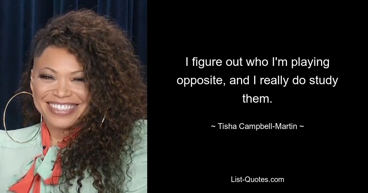 I figure out who I'm playing opposite, and I really do study them. — © Tisha Campbell-Martin