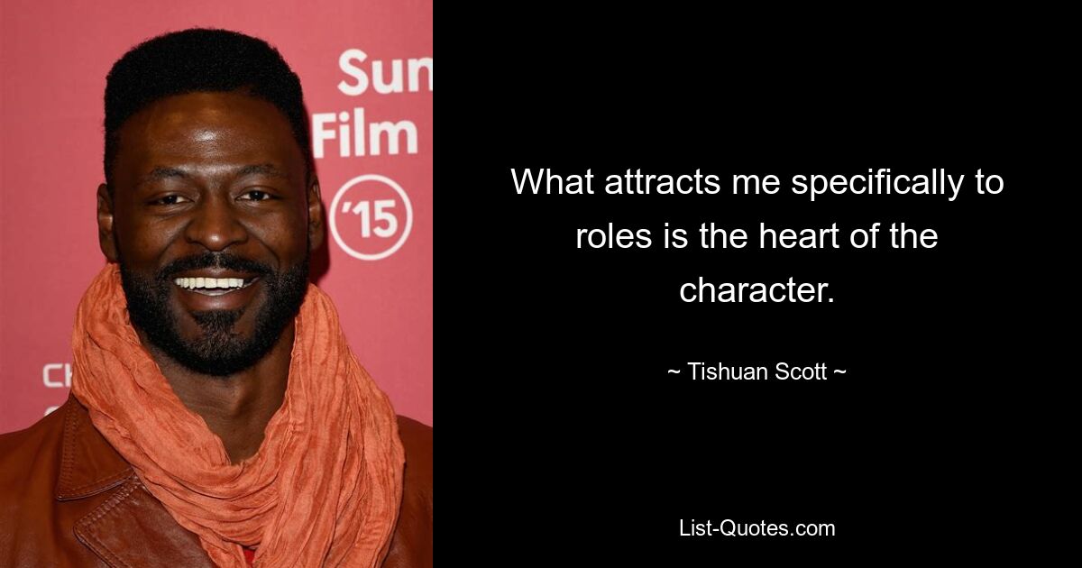 What attracts me specifically to roles is the heart of the character. — © Tishuan Scott