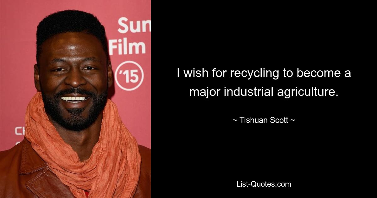 I wish for recycling to become a major industrial agriculture. — © Tishuan Scott