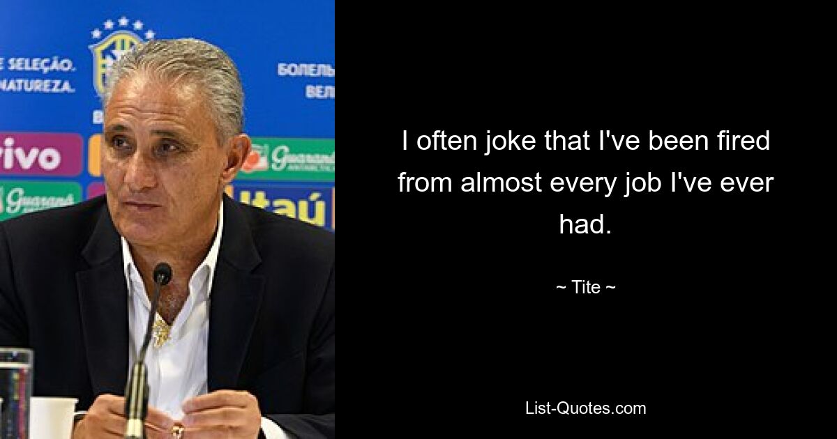 I often joke that I've been fired from almost every job I've ever had. — © Tite