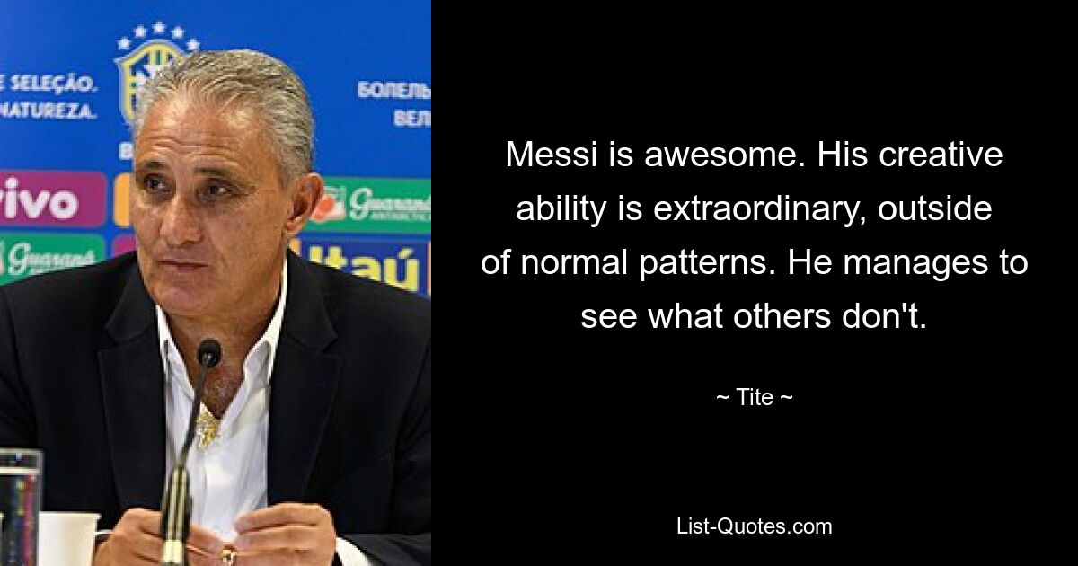 Messi is awesome. His creative ability is extraordinary, outside of normal patterns. He manages to see what others don't. — © Tite