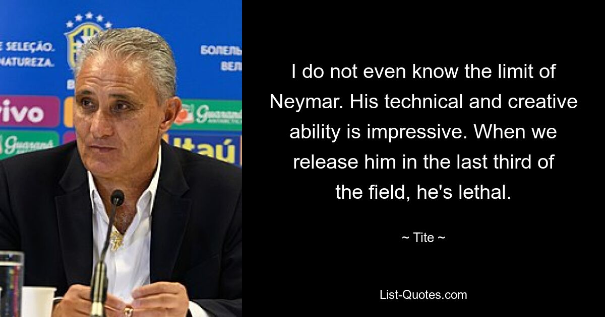 I do not even know the limit of Neymar. His technical and creative ability is impressive. When we release him in the last third of the field, he's lethal. — © Tite