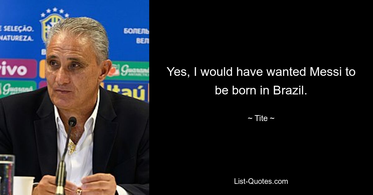 Yes, I would have wanted Messi to be born in Brazil. — © Tite