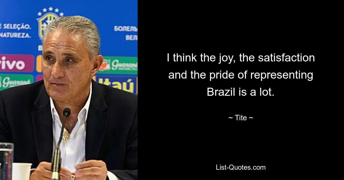 I think the joy, the satisfaction and the pride of representing Brazil is a lot. — © Tite