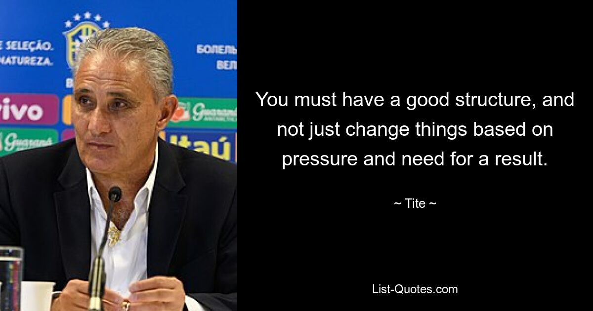 You must have a good structure, and not just change things based on pressure and need for a result. — © Tite