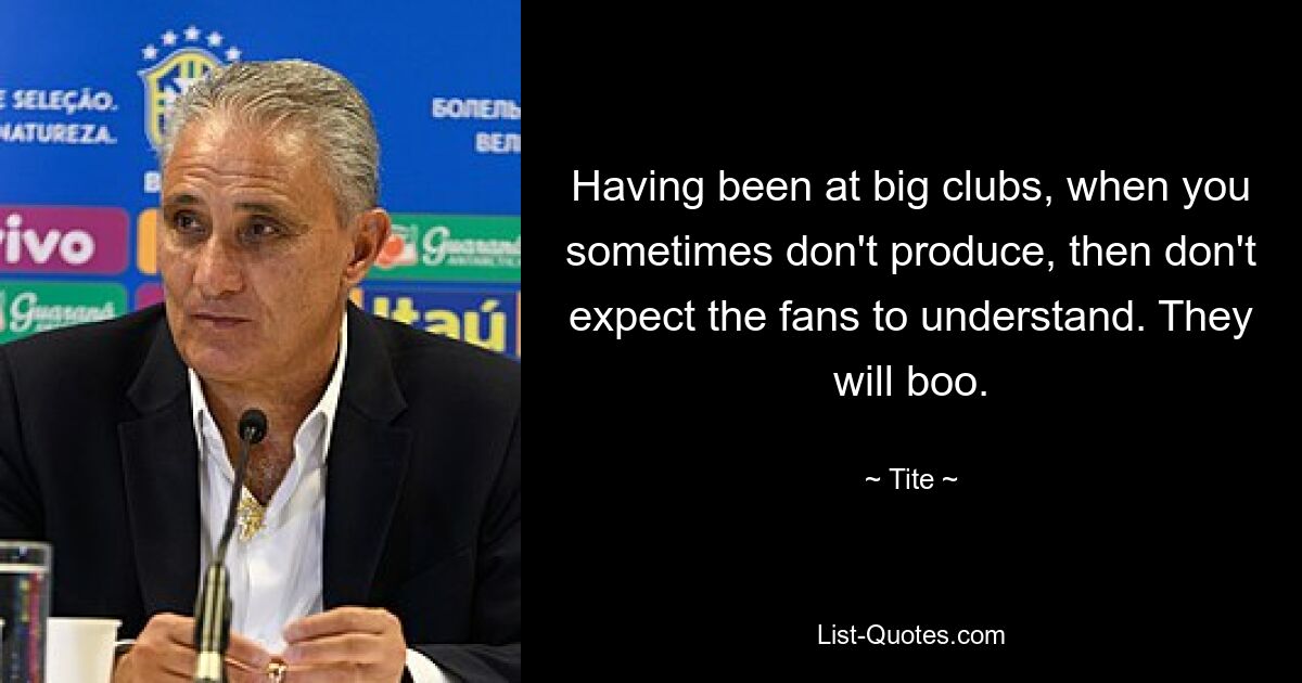 Having been at big clubs, when you sometimes don't produce, then don't expect the fans to understand. They will boo. — © Tite