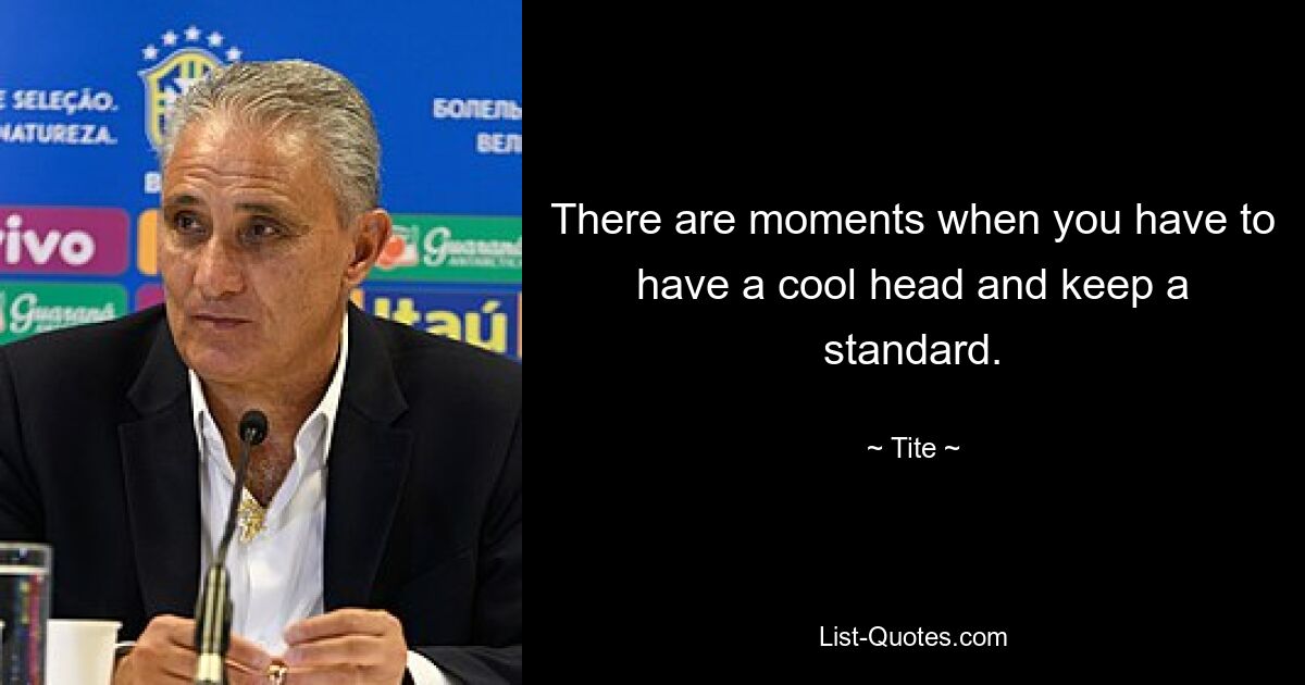 There are moments when you have to have a cool head and keep a standard. — © Tite