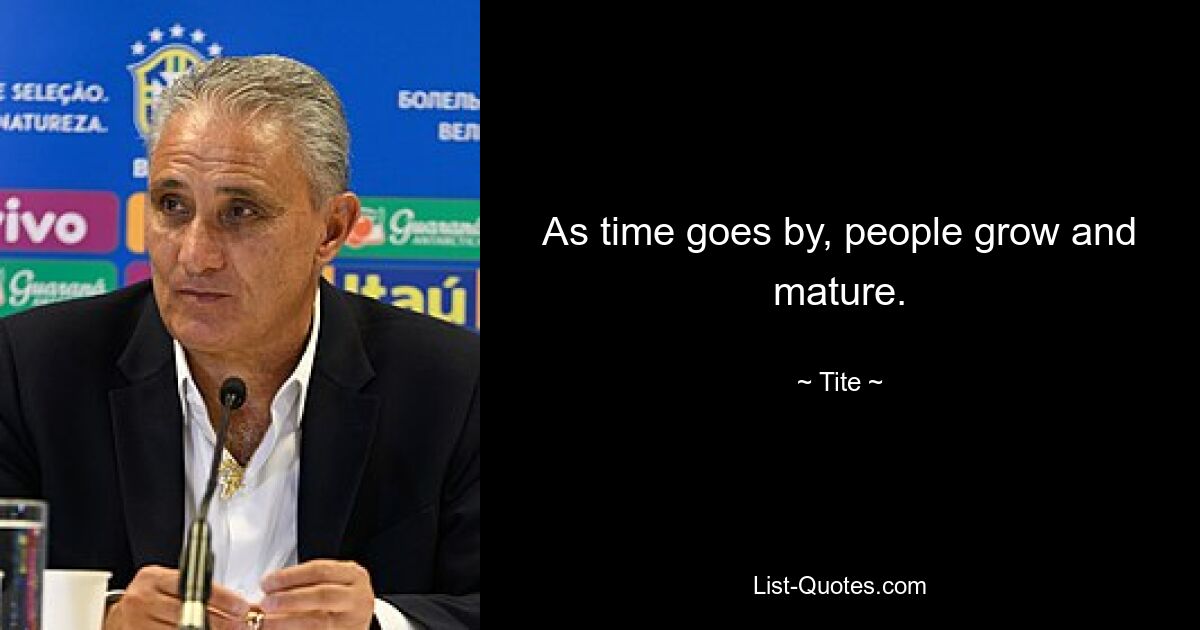 As time goes by, people grow and mature. — © Tite