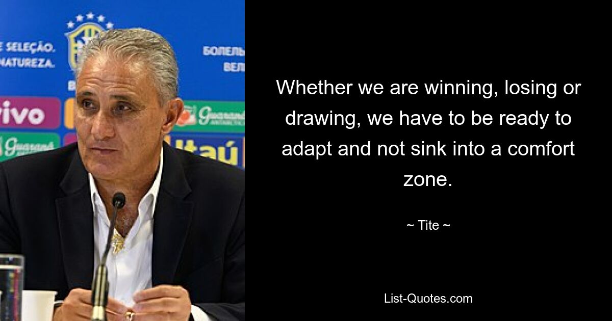 Whether we are winning, losing or drawing, we have to be ready to adapt and not sink into a comfort zone. — © Tite