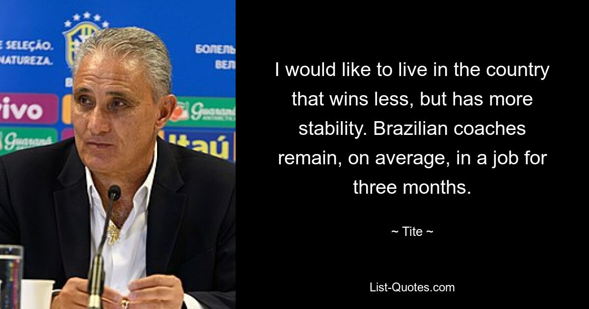 I would like to live in the country that wins less, but has more stability. Brazilian coaches remain, on average, in a job for three months. — © Tite