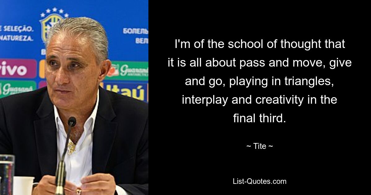 I'm of the school of thought that it is all about pass and move, give and go, playing in triangles, interplay and creativity in the final third. — © Tite