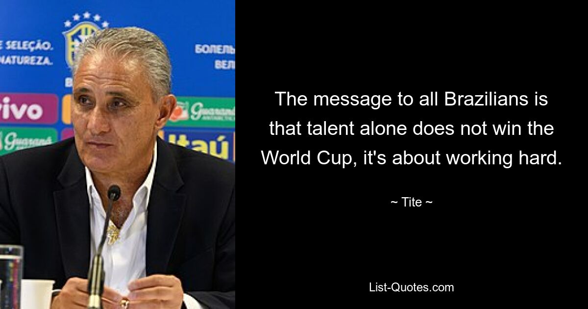 The message to all Brazilians is that talent alone does not win the World Cup, it's about working hard. — © Tite