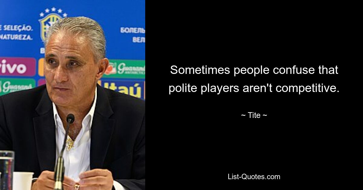 Sometimes people confuse that polite players aren't competitive. — © Tite