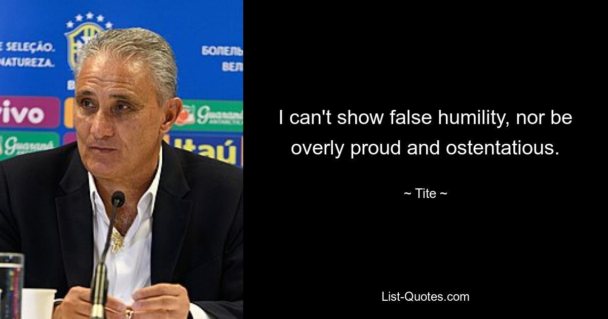 I can't show false humility, nor be overly proud and ostentatious. — © Tite