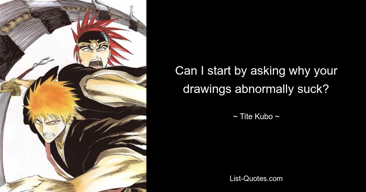 Can I start by asking why your drawings abnormally suck? — © Tite Kubo