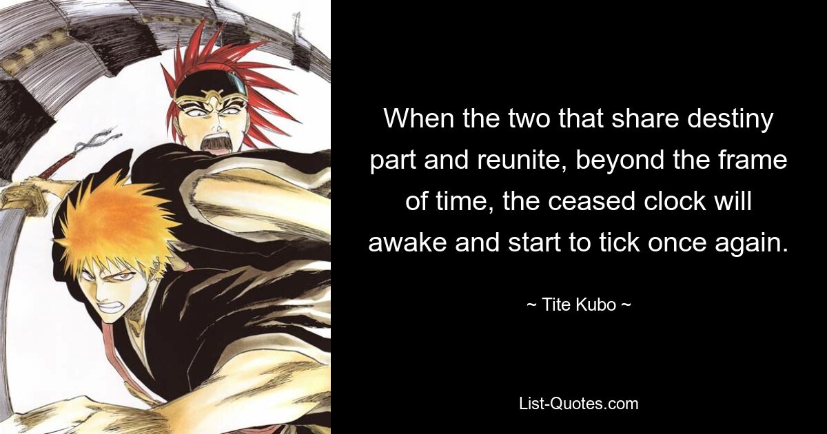 When the two that share destiny part and reunite, beyond the frame of time, the ceased clock will awake and start to tick once again. — © Tite Kubo