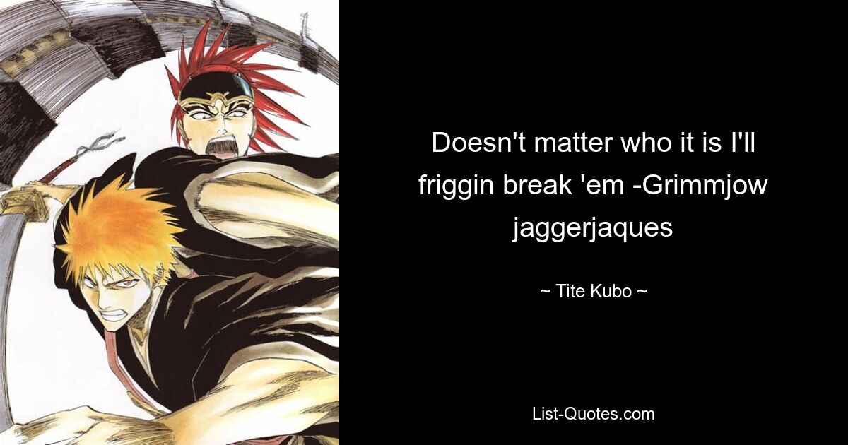 Doesn't matter who it is I'll friggin break 'em -Grimmjow jaggerjaques — © Tite Kubo