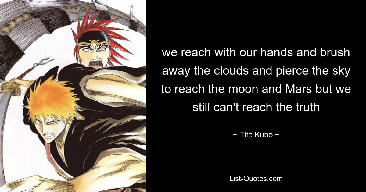 we reach with our hands and brush away the clouds and pierce the sky to reach the moon and Mars but we still can't reach the truth — © Tite Kubo