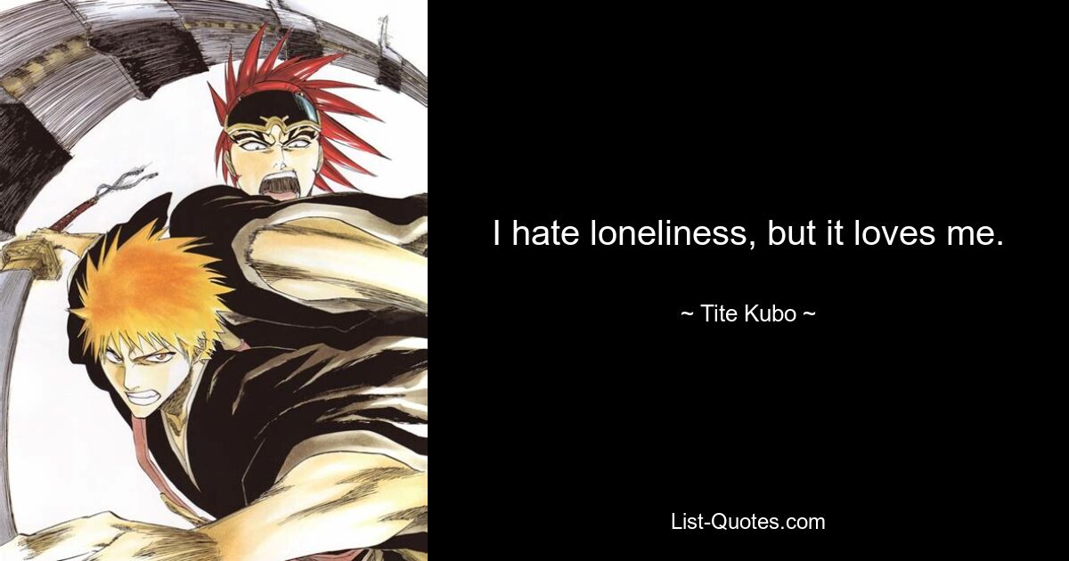 I hate loneliness, but it loves me. — © Tite Kubo