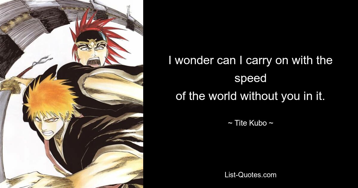 I wonder can I carry on with the speed
of the world without you in it. — © Tite Kubo