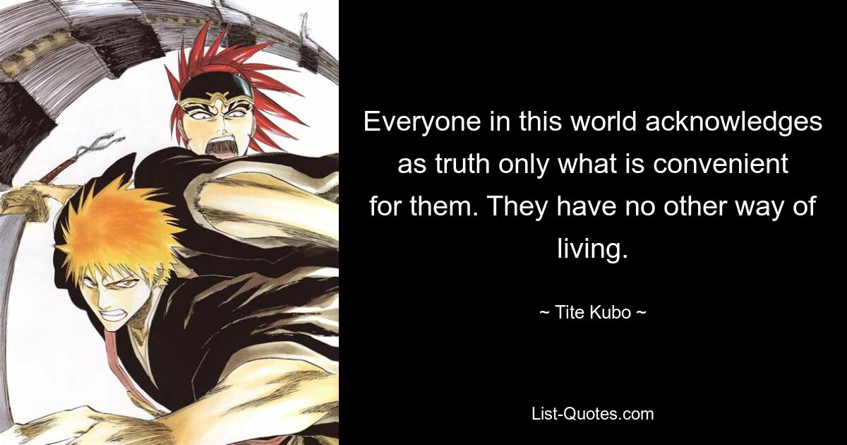 Everyone in this world acknowledges as truth only what is convenient for them. They have no other way of living. — © Tite Kubo