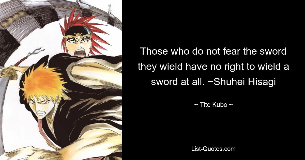 Those who do not fear the sword they wield have no right to wield a sword at all. ~Shuhei Hisagi — © Tite Kubo