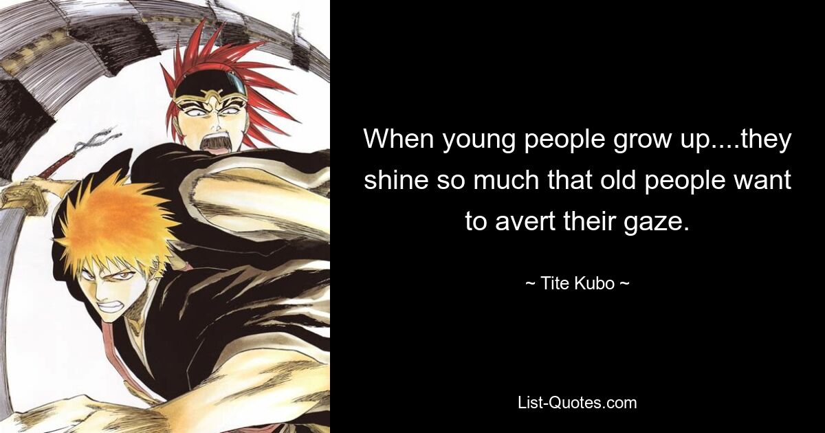 When young people grow up....they shine so much that old people want to avert their gaze. — © Tite Kubo