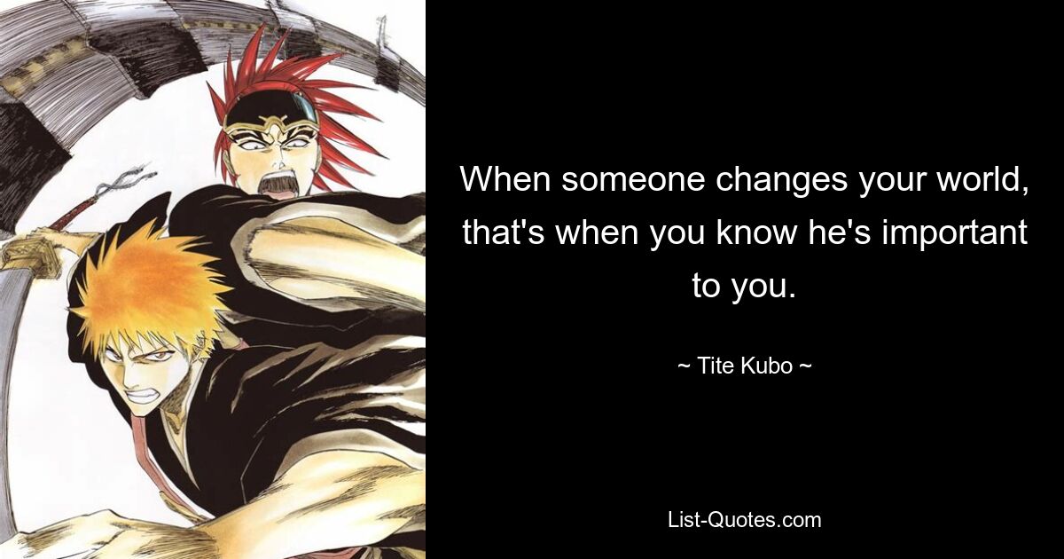 When someone changes your world, that's when you know he's important to you. — © Tite Kubo