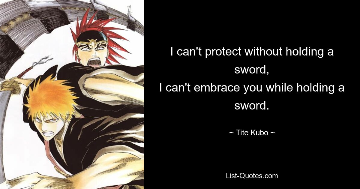 I can't protect without holding a sword,
I can't embrace you while holding a sword. — © Tite Kubo