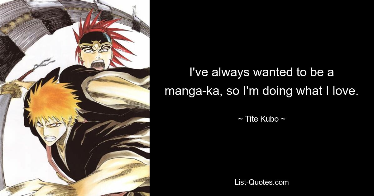 I've always wanted to be a manga-ka, so I'm doing what I love. — © Tite Kubo