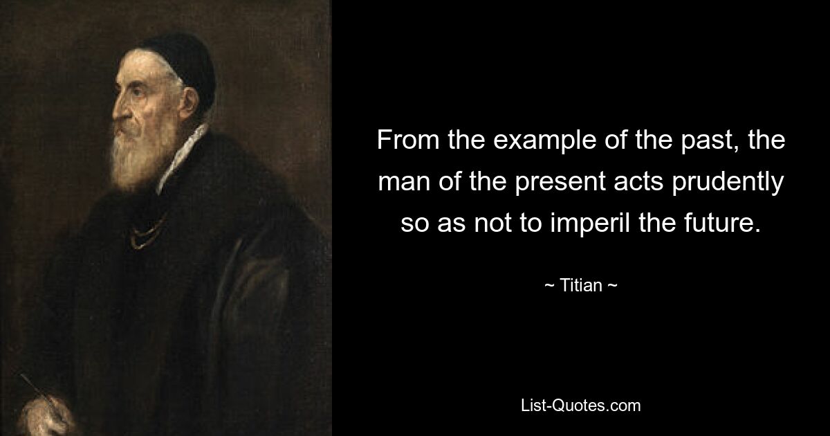 From the example of the past, the man of the present acts prudently so as not to imperil the future. — © Titian