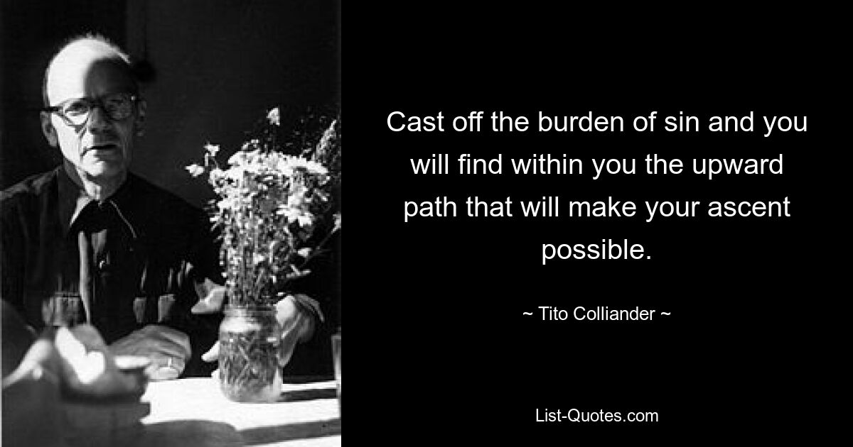 Cast off the burden of sin and you will find within you the upward path that will make your ascent possible. — © Tito Colliander