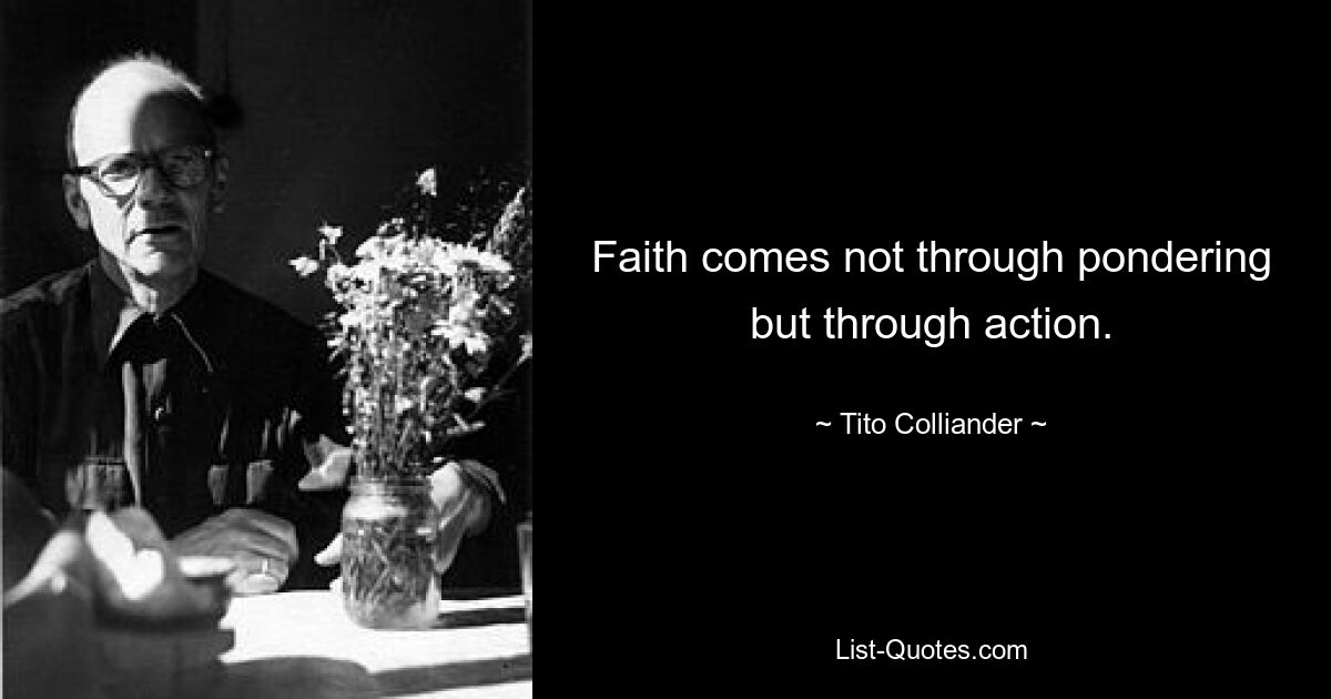 Faith comes not through pondering but through action. — © Tito Colliander