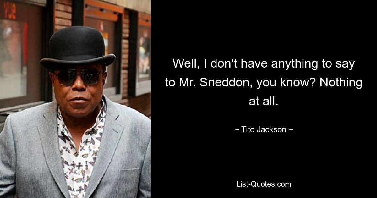 Well, I don't have anything to say to Mr. Sneddon, you know? Nothing at all. — © Tito Jackson